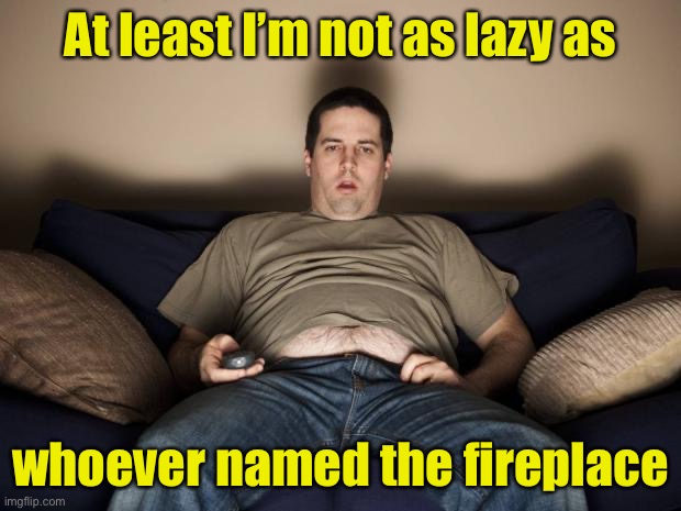 Laziest person ever | At least I’m not as lazy as; whoever named the fireplace | image tagged in lazy fat guy on the couch | made w/ Imgflip meme maker