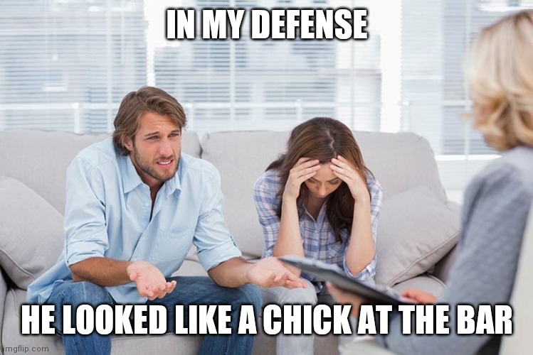 couples therapy | IN MY DEFENSE; HE LOOKED LIKE A CHICK AT THE BAR | image tagged in couples therapy | made w/ Imgflip meme maker