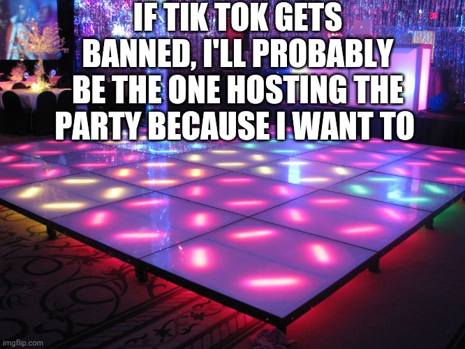 So Excited For Tik Tok Getting Banned | IF TIK TOK GETS BANNED, I'LL PROBABLY BE THE ONE HOSTING THE PARTY BECAUSE I WANT TO | image tagged in dance party,tik tok got banned party,no more tik tok | made w/ Imgflip meme maker
