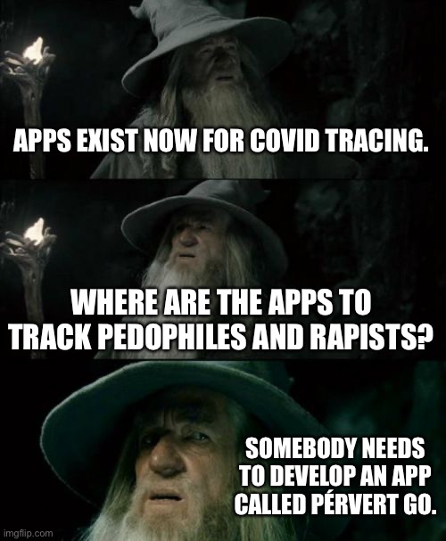 Pervert Go. Gotta catch em all. | APPS EXIST NOW FOR COVID TRACING. WHERE ARE THE APPS TO TRACK PEDOPHILES AND RAPISTS? SOMEBODY NEEDS TO DEVELOP AN APP CALLED PÉRVERT GO. | image tagged in memes,confused gandalf,pervert,internet,corona virus,pokemon go | made w/ Imgflip meme maker