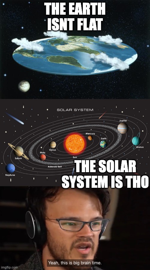 THE EARTH ISNT FLAT; THE SOLAR SYSTEM IS THO | image tagged in flat earth,yeah this is big brain time | made w/ Imgflip meme maker