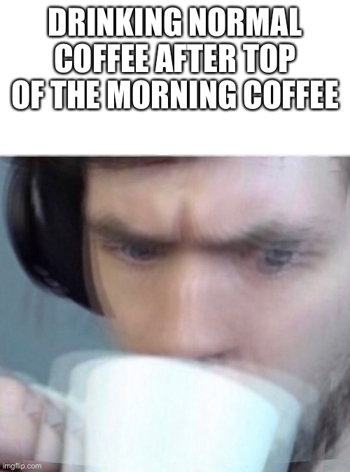 Concerned Sean Intensifies | DRINKING NORMAL COFFEE AFTER TOP OF THE MORNING COFFEE | image tagged in concerned sean intensifies | made w/ Imgflip meme maker