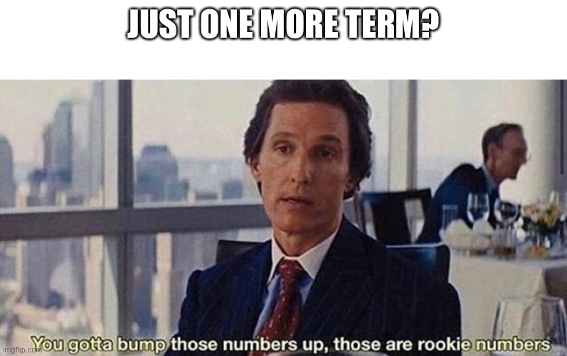 You gotta bump those numbers up those are rookie numbers | JUST ONE MORE TERM? | image tagged in you gotta bump those numbers up those are rookie numbers | made w/ Imgflip meme maker