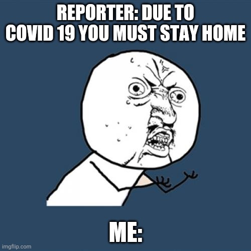 Covid 19 | REPORTER: DUE TO COVID 19 YOU MUST STAY HOME; ME: | image tagged in memes,y u no | made w/ Imgflip meme maker
