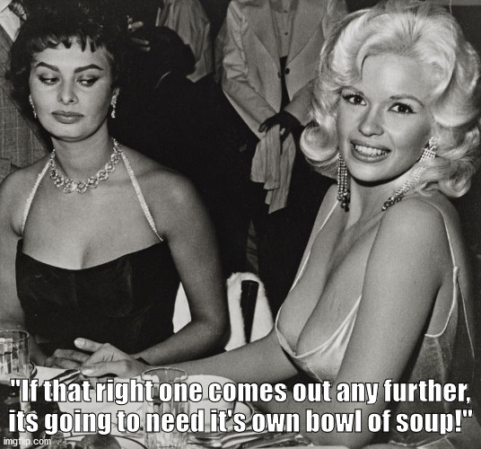 Sophia Loren and Jayne Mansfield | "If that right one comes out any further, its going to need it's own bowl of soup!" | image tagged in sophia loren,jayne mansfield,breasts | made w/ Imgflip meme maker