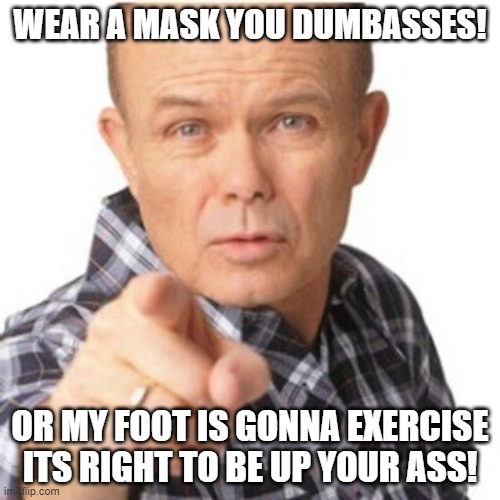 mask | WEAR A MASK YOU DUMBASSES! OR MY FOOT IS GONNA EXERCISE ITS RIGHT TO BE UP YOUR ASS! | image tagged in red foreman | made w/ Imgflip meme maker