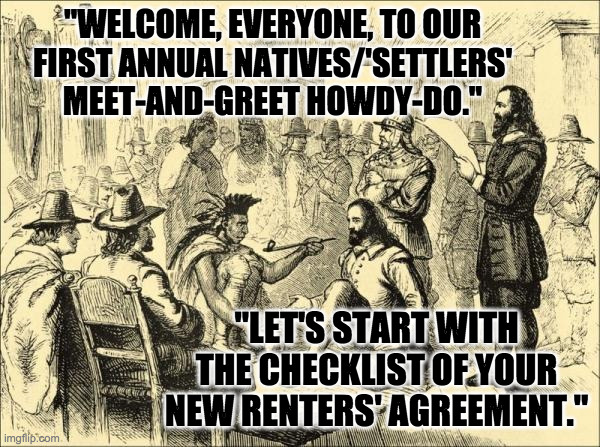 Republicans have never really grasped the concept of stealing.  It was always just something they did. | "WELCOME, EVERYONE, TO OUR
FIRST ANNUAL NATIVES/'SETTLERS' MEET-AND-GREET HOWDY-DO."; "LET'S START WITH THE CHECKLIST OF YOUR NEW RENTERS' AGREEMENT." | image tagged in memes,republicans,go back where you came from,but these snacks are awesome | made w/ Imgflip meme maker