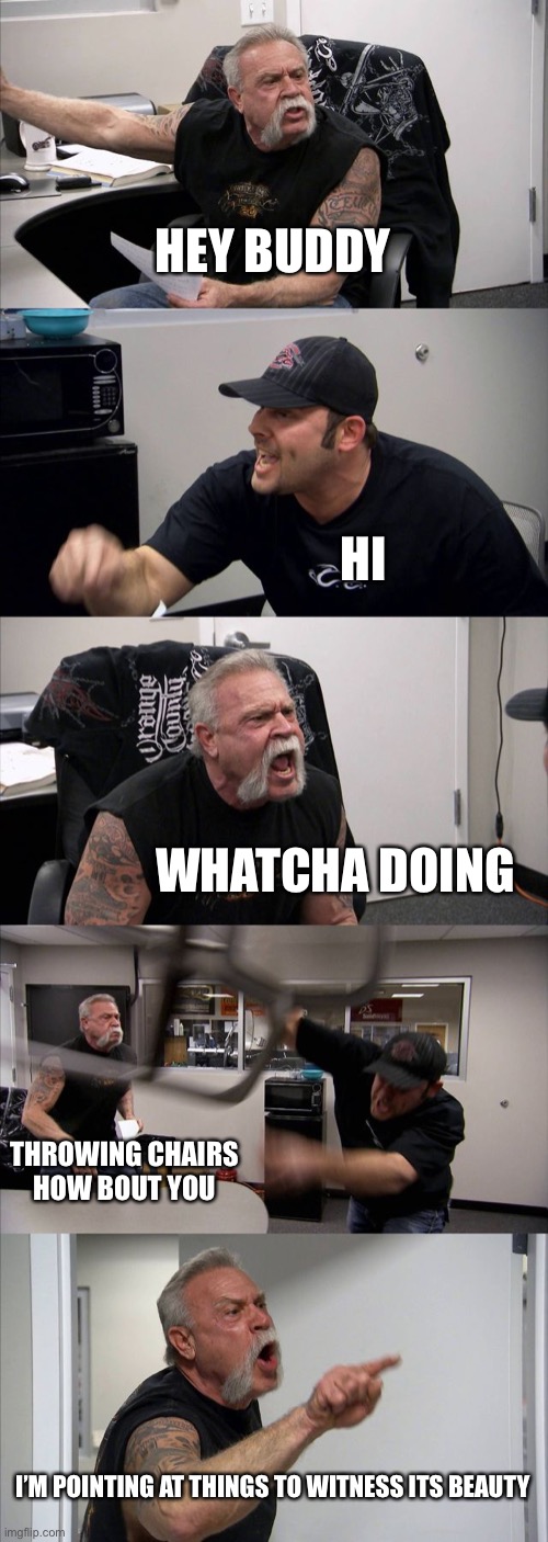American Chopper Argument Meme | HEY BUDDY; HI; WHATCHA DOING; THROWING CHAIRS HOW BOUT YOU; I’M POINTING AT THINGS TO WITNESS ITS BEAUTY | image tagged in memes,american chopper argument | made w/ Imgflip meme maker