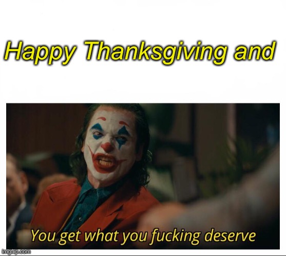 Joker - You get what you deserve Proper Template | Happy Thanksgiving and | image tagged in joker - you get what you deserve proper template | made w/ Imgflip meme maker