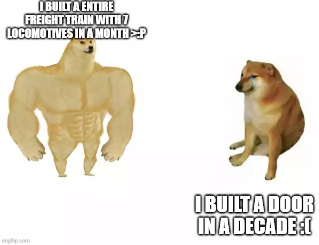 Buff Doge vs. Cheems | I BUILT A ENTIRE FREIGHT TRAIN WITH 7 LOCOMOTIVES IN A MONTH >:P; I BUILT A DOOR IN A DECADE :( | image tagged in buff doge vs cheems | made w/ Imgflip meme maker