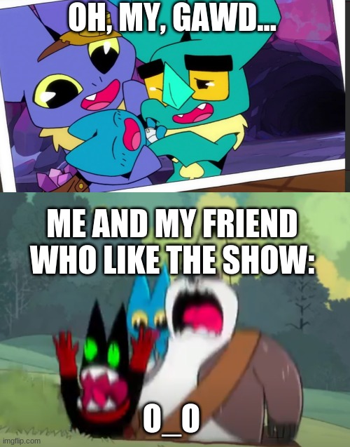 oh, my GAWD!!!!!  excuse me for a moment... *eternal squealing and screeching* | OH, MY, GAWD... ME AND MY FRIEND WHO LIKE THE SHOW:; O_O | image tagged in falling mao mao badgerclops and adorabat,parents | made w/ Imgflip meme maker