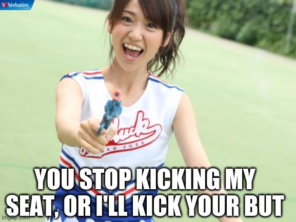 Yuko With Gun Meme | YOU STOP KICKING MY SEAT, OR I'LL KICK YOUR BUT | image tagged in memes,yuko with gun | made w/ Imgflip meme maker