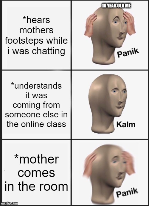 Panik Kalm Panik | *hears mothers footsteps while i was chatting; 10 YEAR OLD ME; *understands it was coming from someone else in the online class; *mother comes in the room | image tagged in memes,panik kalm panik | made w/ Imgflip meme maker