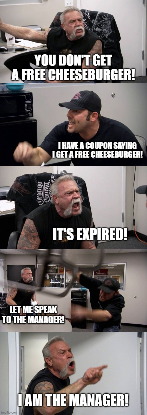 American Chopper Argument | YOU DON'T GET A FREE CHEESEBURGER! I HAVE A COUPON SAYING I GET A FREE CHEESEBURGER! IT'S EXPIRED! LET ME SPEAK TO THE MANAGER! I AM THE MANAGER! | image tagged in memes,american chopper argument | made w/ Imgflip meme maker