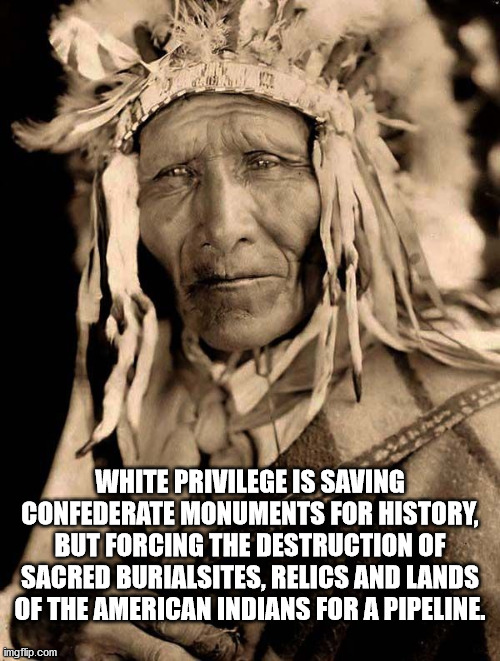 Reminded of this by Trumps Mt. Rushmore visit. | WHITE PRIVILEGE IS SAVING CONFEDERATE MONUMENTS FOR HISTORY, BUT FORCING THE DESTRUCTION OF SACRED BURIALSITES, RELICS AND LANDS OF THE AMERICAN INDIANS FOR A PIPELINE. | image tagged in native americans,sacred burial grounds,confederate statues | made w/ Imgflip meme maker