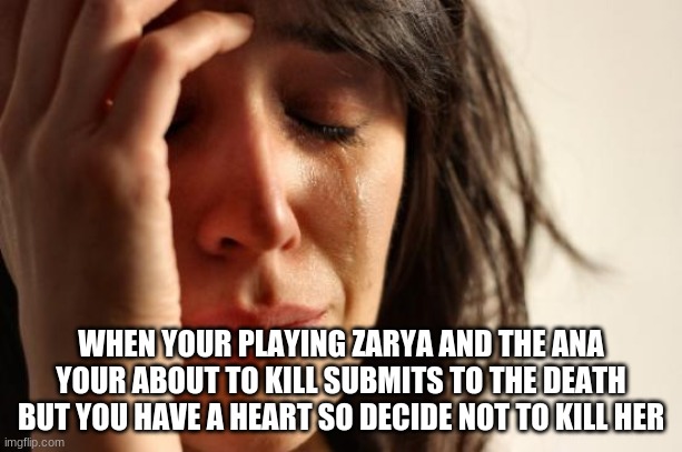 First World Problems Meme | WHEN YOUR PLAYING ZARYA AND THE ANA YOUR ABOUT TO KILL SUBMITS TO THE DEATH BUT YOU HAVE A HEART SO DECIDE NOT TO KILL HER | image tagged in memes,first world problems | made w/ Imgflip meme maker