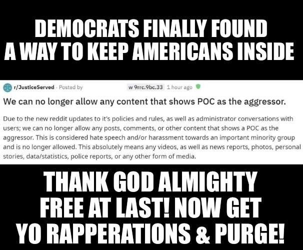 Black crime matters | DEMOCRATS FINALLY FOUND A WAY TO KEEP AMERICANS INSIDE; THANK GOD ALMIGHTY FREE AT LAST! NOW GET YO RAPPERATIONS & PURGE! | image tagged in the purge,scary,white privilege,blackhole | made w/ Imgflip meme maker