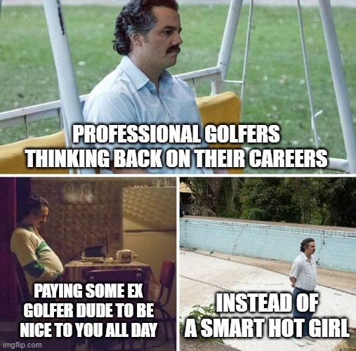 Sad Pablo Escobar | PROFESSIONAL GOLFERS THINKING BACK ON THEIR CAREERS; PAYING SOME EX GOLFER DUDE TO BE NICE TO YOU ALL DAY; INSTEAD OF A SMART HOT GIRL | image tagged in memes,sad pablo escobar | made w/ Imgflip meme maker