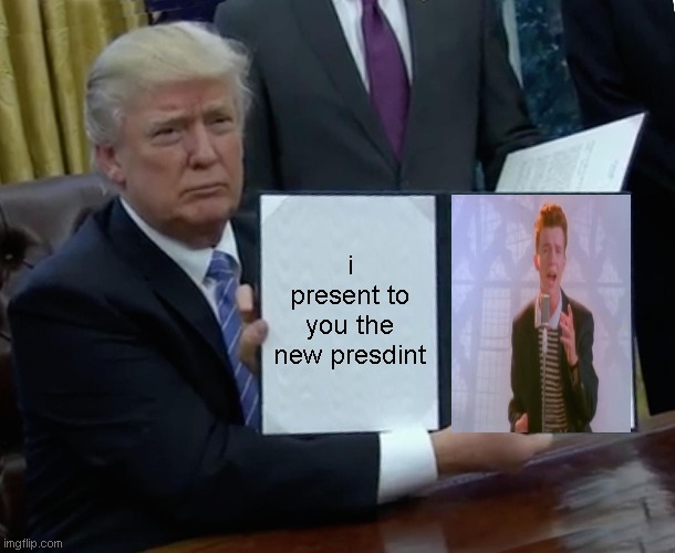 never gonna make you presdint | i present to you the new presdint | image tagged in memes,trump bill signing | made w/ Imgflip meme maker
