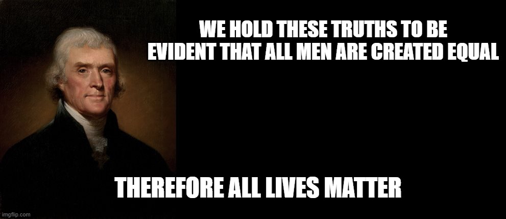 Thomas Jefferson | WE HOLD THESE TRUTHS TO BE EVIDENT THAT ALL MEN ARE CREATED EQUAL; THEREFORE ALL LIVES MATTER | image tagged in thomas jefferson | made w/ Imgflip meme maker