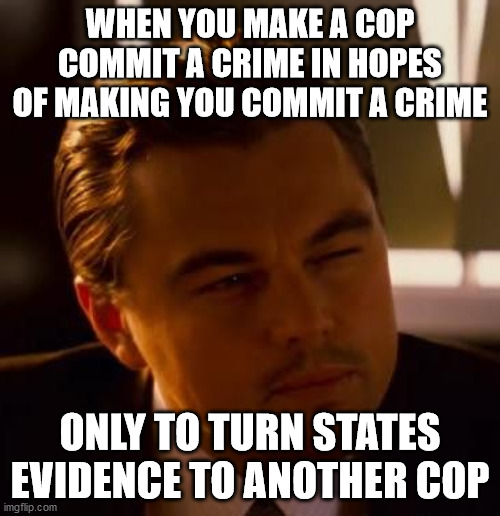 Curious  | WHEN YOU MAKE A COP COMMIT A CRIME IN HOPES OF MAKING YOU COMMIT A CRIME; ONLY TO TURN STATES EVIDENCE TO ANOTHER COP | image tagged in curious | made w/ Imgflip meme maker