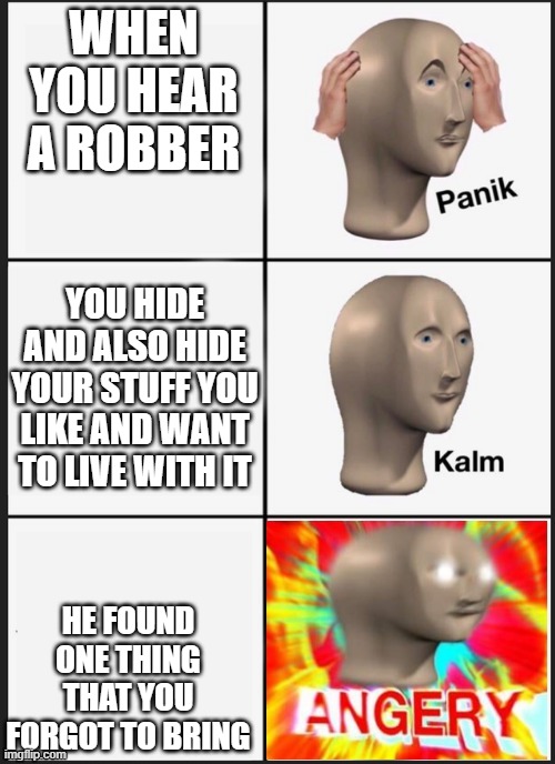 Angery | WHEN YOU HEAR A ROBBER; YOU HIDE AND ALSO HIDE YOUR STUFF YOU LIKE AND WANT TO LIVE WITH IT; HE FOUND ONE THING THAT YOU FORGOT TO BRING | image tagged in panik kalm angery | made w/ Imgflip meme maker