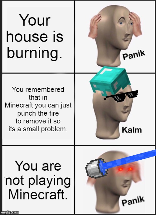 Panik Kalm Panik | Your house is burning. You remembered that in Minecraft you can just punch the fire to remove it so its a small problem. You are not playing Minecraft. | image tagged in memes,panik kalm panik | made w/ Imgflip meme maker