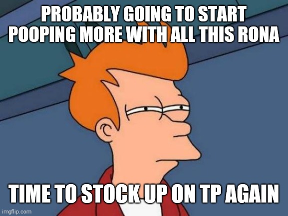 TP shortage | PROBABLY GOING TO START POOPING MORE WITH ALL THIS RONA; TIME TO STOCK UP ON TP AGAIN | image tagged in memes,futurama fry | made w/ Imgflip meme maker