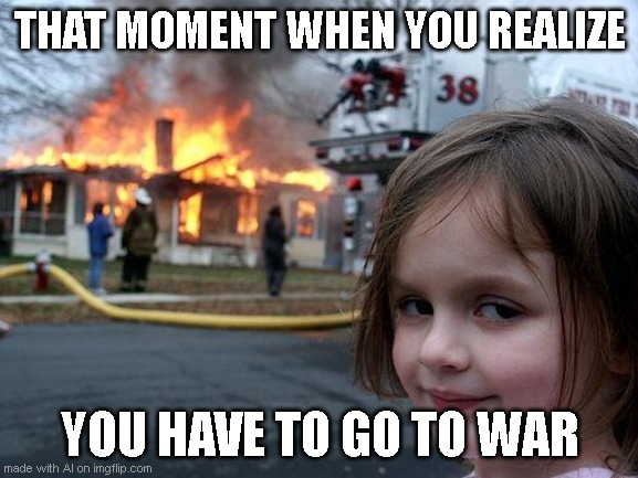 That moment when you realize.... | THAT MOMENT WHEN YOU REALIZE; YOU HAVE TO GO TO WAR | image tagged in memes,disaster girl | made w/ Imgflip meme maker