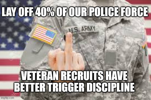 LAY OFF 40% OF OUR POLICE FORCE; VETERAN RECRUITS HAVE BETTER TRIGGER DISCIPLINE | image tagged in police | made w/ Imgflip meme maker