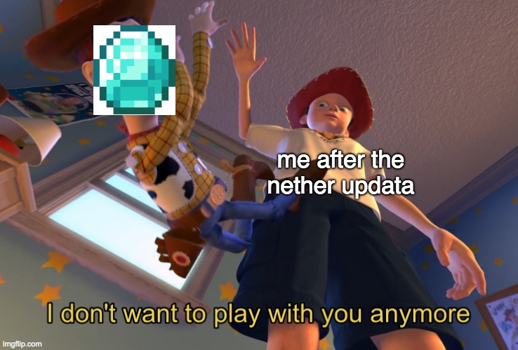 I don't want play with you anymore | me after the nether updata | image tagged in i don't want to play with you anymore | made w/ Imgflip meme maker