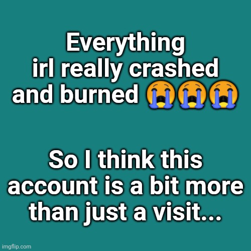 I said I wasn't going to be "coming back" but my life just had been thrown in a garbage so there is nothing better for me to do |  Everything irl really crashed and burned 😭😭😭; So I think this account is a bit more than just a visit... | image tagged in memes,blank transparent square | made w/ Imgflip meme maker