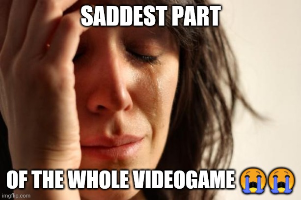 First World Problems Meme | SADDEST PART OF THE WHOLE VIDEOGAME ?? | image tagged in memes,first world problems | made w/ Imgflip meme maker