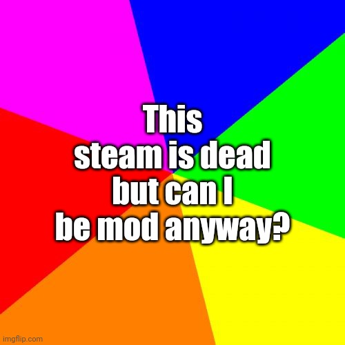 Yes, yes you can | This steam is dead but can I be mod anyway? | image tagged in memes,blank colored background | made w/ Imgflip meme maker