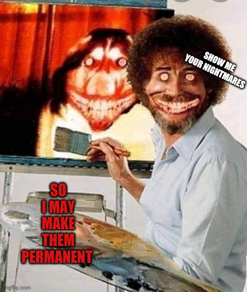 Reaper Ross | SHOW ME YOUR NIGHTMARES; SO I MAY MAKE THEM PERMANENT | image tagged in creepy,bob ross,reaper,nightmare | made w/ Imgflip meme maker