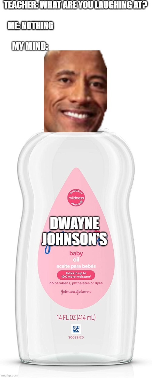 Plz laugh xd |  TEACHER: WHAT ARE YOU LAUGHING AT? ME: NOTHING; MY MIND:; DWAYNE JOHNSON'S | image tagged in idk,funny | made w/ Imgflip meme maker