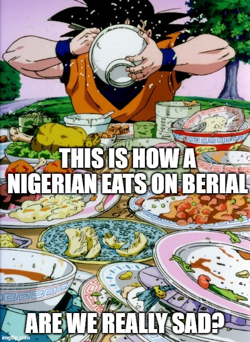 Goku eating | THIS IS HOW A NIGERIAN EATS ON BERIAL; ARE WE REALLY SAD? | image tagged in goku eating | made w/ Imgflip meme maker