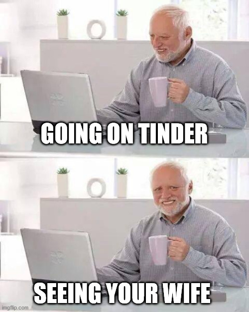 Hide the Pain Harold Meme | GOING ON TINDER; SEEING YOUR WIFE | image tagged in memes,hide the pain harold | made w/ Imgflip meme maker