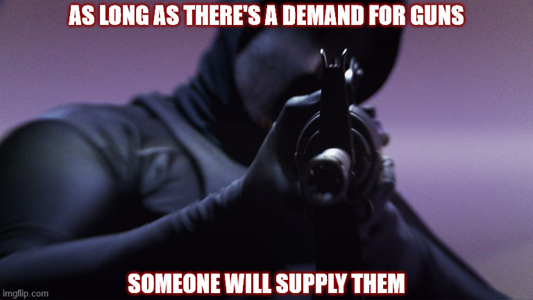 Market forces don't care what you think about guns. | AS LONG AS THERE'S A DEMAND FOR GUNS; SOMEONE WILL SUPPLY THEM | image tagged in gun control,smuggling,trafficking,supply and demand,economics,unstoppable | made w/ Imgflip meme maker