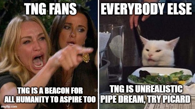 TNG Fans be like.... | TNG FANS; EVERYBODY ELSE; TNG IS A BEACON FOR ALL HUMANITY TO ASPIRE TOO; TNG IS UNREALISTIC PIPE DREAM, TRY PICARD | image tagged in angry lady cat | made w/ Imgflip meme maker