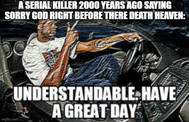 Understandable have a great day | A SERIAL KILLER 2000 YEARS AGO SAYING SORRY GOD RIGHT BEFORE THERE DEATH HEAVEN: | image tagged in understandable have a great day | made w/ Imgflip meme maker