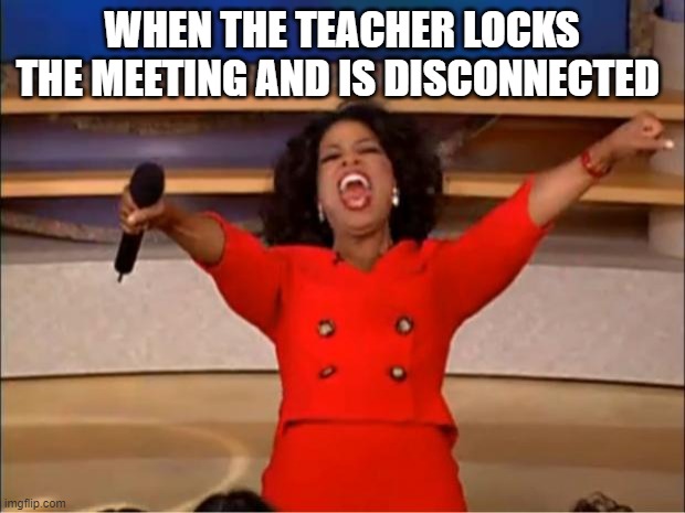 online Scool | WHEN THE TEACHER LOCKS THE MEETING AND IS DISCONNECTED | image tagged in memes,oprah you get a | made w/ Imgflip meme maker