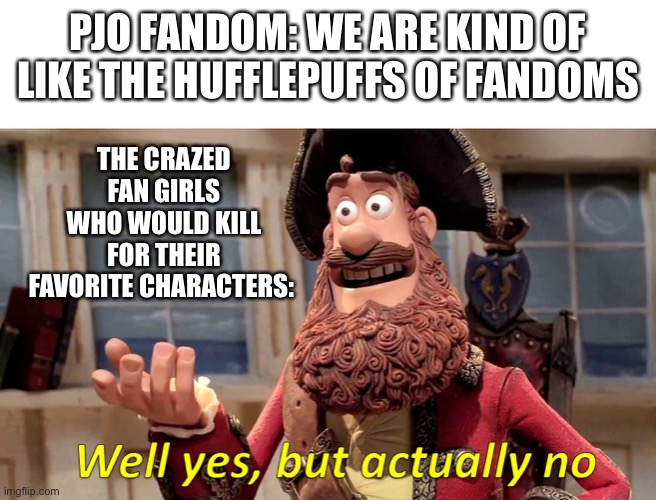I’m not wrong tho | PJO FANDOM: WE ARE KIND OF LIKE THE HUFFLEPUFFS OF FANDOMS; THE CRAZED FAN GIRLS WHO WOULD KILL FOR THEIR FAVORITE CHARACTERS: | image tagged in well yes but actually no | made w/ Imgflip meme maker