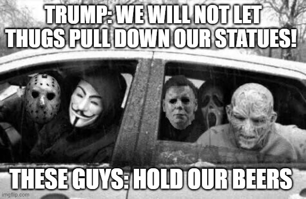 Horror gang | TRUMP: WE WILL NOT LET THUGS PULL DOWN OUR STATUES! THESE GUYS: HOLD OUR BEERS | image tagged in horror gang | made w/ Imgflip meme maker