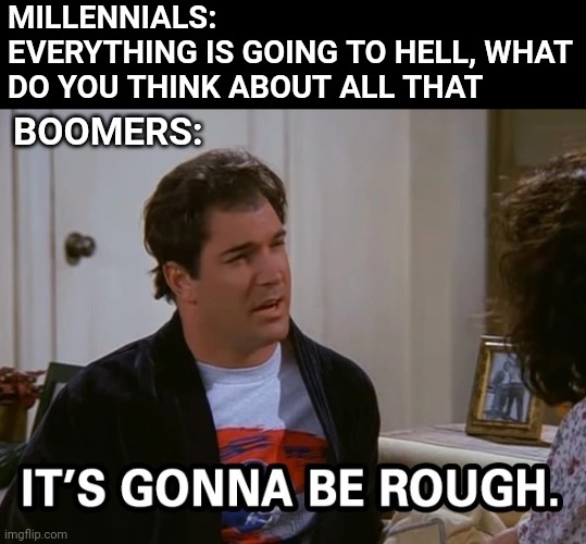 Puddy from Seinfeld | MILLENNIALS:
EVERYTHING IS GOING TO HELL, WHAT DO YOU THINK ABOUT ALL THAT; BOOMERS: | image tagged in puddy | made w/ Imgflip meme maker