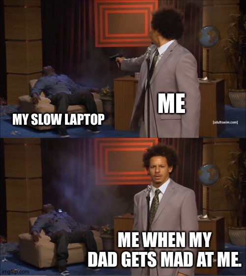 Laptop is so slow that I need to do this.. | ME; MY SLOW LAPTOP; ME WHEN MY DAD GETS MAD AT ME. | image tagged in memes,who killed hannibal | made w/ Imgflip meme maker
