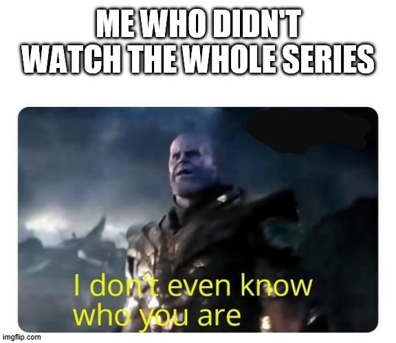 thanos I don't even know who you are | ME WHO DIDN'T WATCH THE WHOLE SERIES | image tagged in thanos i don't even know who you are | made w/ Imgflip meme maker