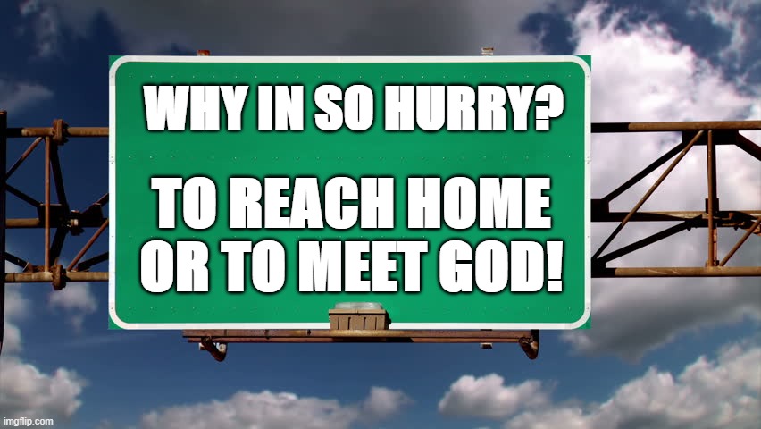 Why in so hurry | WHY IN SO HURRY? TO REACH HOME OR TO MEET GOD! | image tagged in overhead road sign,road safety | made w/ Imgflip meme maker