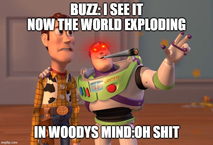 AND THEY SAID TOY STORY WAS A KIDS MOVIE | BUZZ: I SEE IT NOW THE WORLD EXPLODING; IN WOODYS MIND:OH SHIT | image tagged in memes,x x everywhere | made w/ Imgflip meme maker