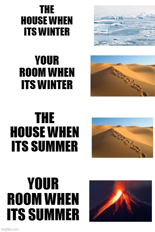 Do you relate ? | THE HOUSE WHEN ITS WINTER; YOUR ROOM WHEN ITS WINTER; THE HOUSE WHEN ITS SUMMER; YOUR ROOM WHEN ITS SUMMER | image tagged in blank white template | made w/ Imgflip meme maker